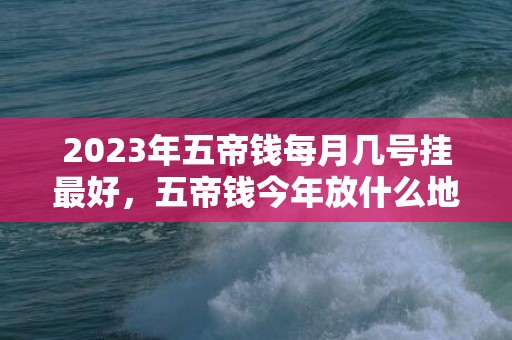 2023年五帝钱每月几号挂最好，五帝钱今年放什么地方