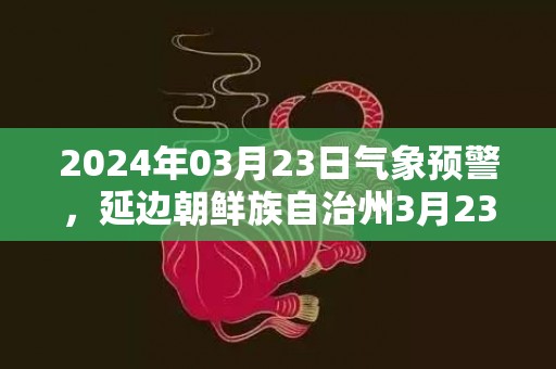 2024年03月23日气象预警，延边朝鲜族自治州3月23日天气预报 大部多云