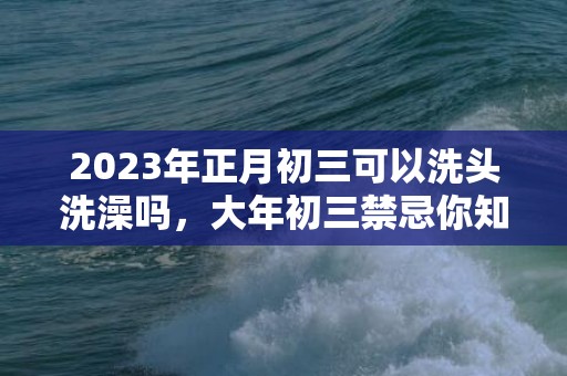 2023年正月初三可以洗头洗澡吗，大年初三禁忌你知道多少