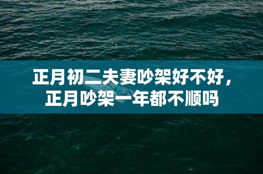 正月初二夫妻吵架好不好，正月吵架一年都不顺吗