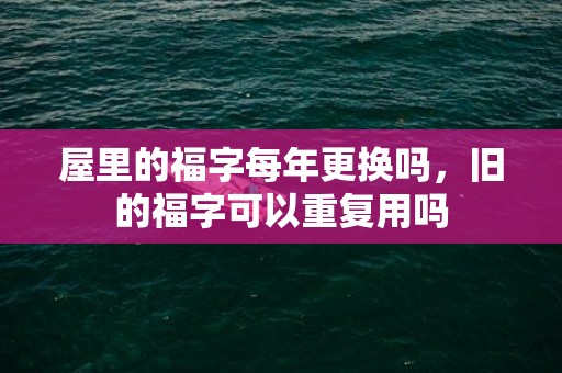 屋里的福字每年更换吗，旧的福字可以重复用吗