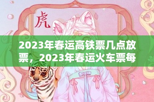 2023年春运高铁票几点放票，2023年春运火车票每天几点开售