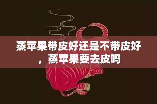 蒸苹果带皮好还是不带皮好，蒸苹果要去皮吗