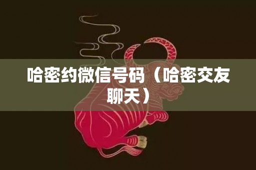 哈密约微信号码（哈密交友聊天）