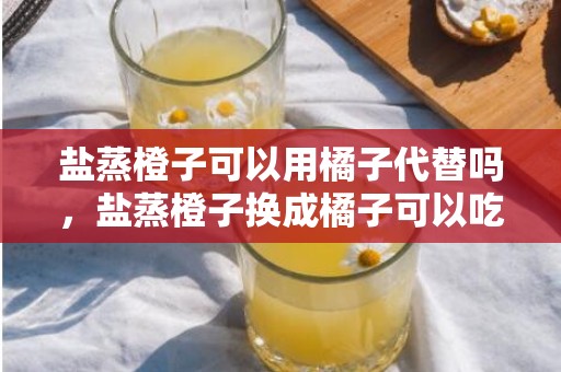 盐蒸橙子可以用橘子代替吗，盐蒸橙子换成橘子可以吃吗