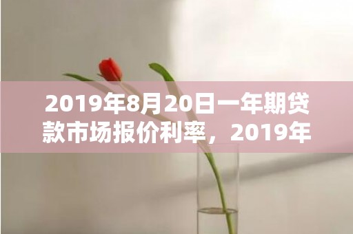 2019年8月20日一年期贷款市场报价利率，2019年8月2号丑时出生的男孩五行属什么