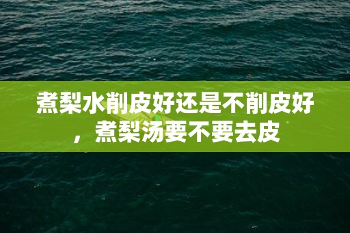 煮梨水削皮好还是不削皮好，煮梨汤要不要去皮