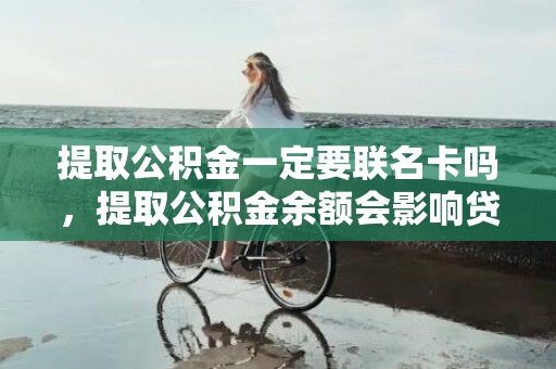 提取公积金一定要联名卡吗，提取公积金余额会影响贷款吗