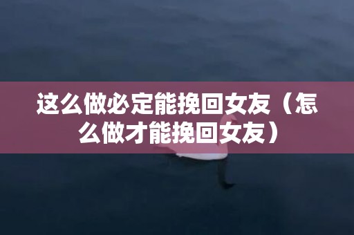 这么做必定能挽回女友（怎么做才能挽回女友）