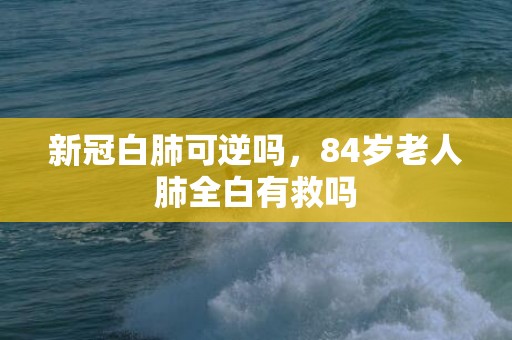 新冠白肺可逆吗，84岁老人肺全白有救吗