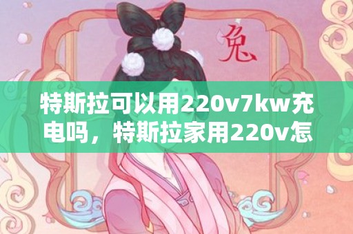 特斯拉可以用220v7kw充电吗，特斯拉家用220v怎么充电