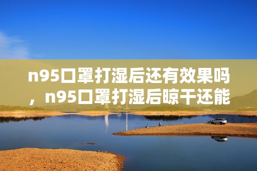 n95口罩打湿后还有效果吗，n95口罩打湿后晾干还能用吗