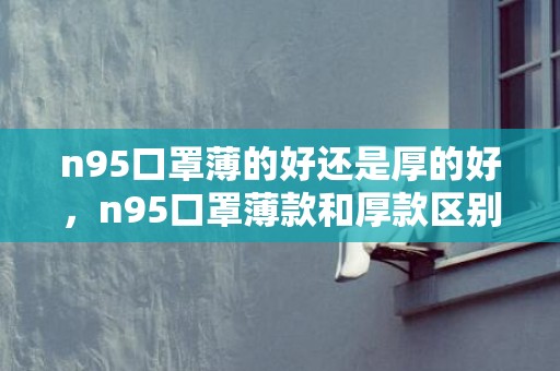 n95口罩薄的好还是厚的好，n95口罩薄款和厚款区别