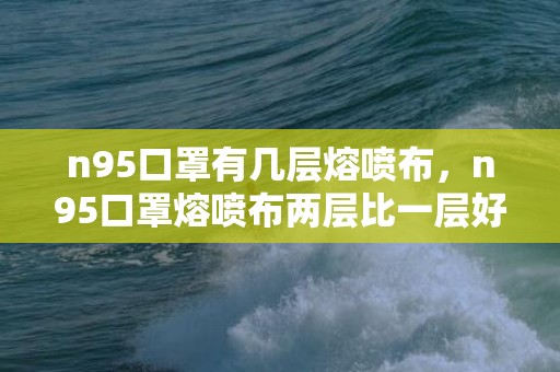 n95口罩有几层熔喷布，n95口罩熔喷布两层比一层好吗