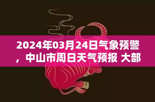 2024年03月24日气象预警，中山市周日天气预报 大部多云