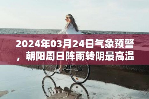 2024年03月24日气象预警，朝阳周日阵雨转阴最高温度10℃