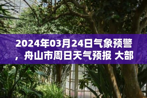 2024年03月24日气象预警，舟山市周日天气预报 大部多云