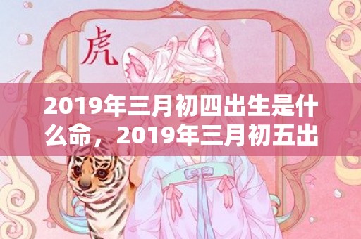 2019年三月初四出生是什么命，2019年三月初五出生的双胞胎女孩起名推荐，五行属什么