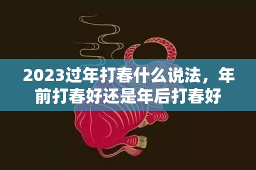 2023过年打春什么说法，年前打春好还是年后打春好