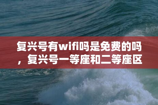 复兴号有wifi吗是免费的吗，复兴号一等座和二等座区别