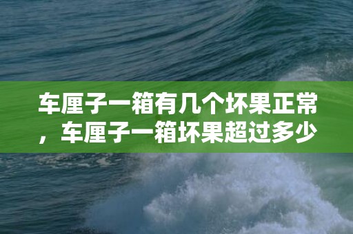 车厘子一箱有几个坏果正常，车厘子一箱坏果超过多少算质量问题