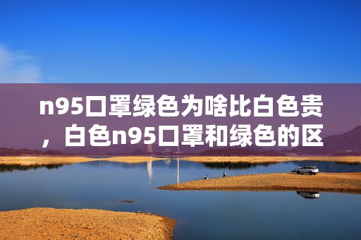 n95口罩绿色为啥比白色贵，白色n95口罩和绿色的区别