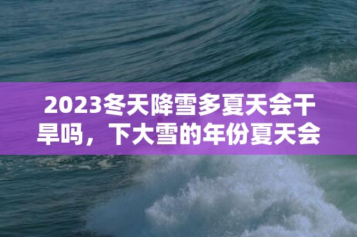 2023冬天降雪多夏天会干旱吗，下大雪的年份夏天会怎样