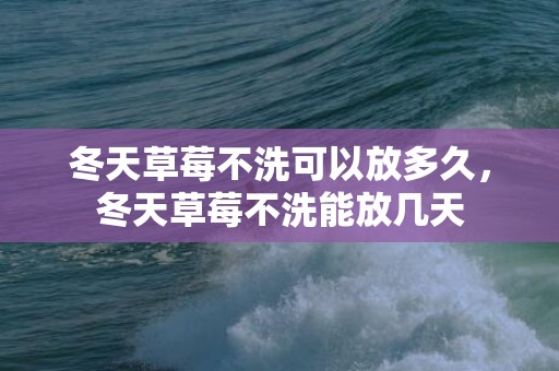 冬天草莓不洗可以放多久，冬天草莓不洗能放几天