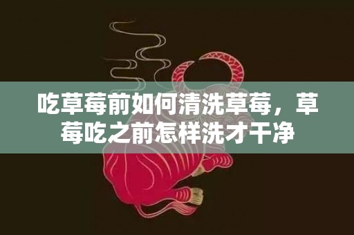 吃草莓前如何清洗草莓，草莓吃之前怎样洗才干净