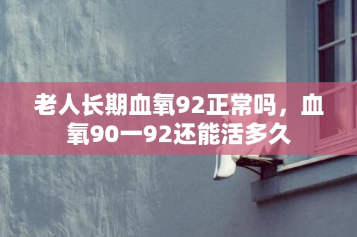 老人长期血氧92正常吗，血氧90一92还能活多久