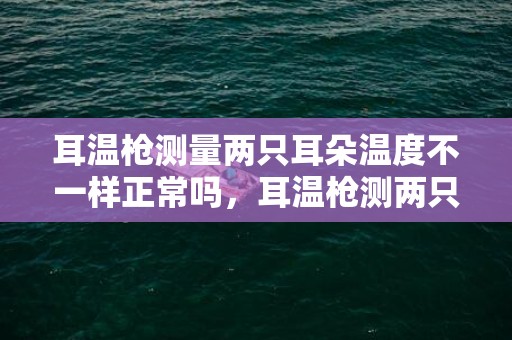 耳温枪测量两只耳朵温度不一样正常吗，耳温枪测两只耳朵温度不一样是发烧吗