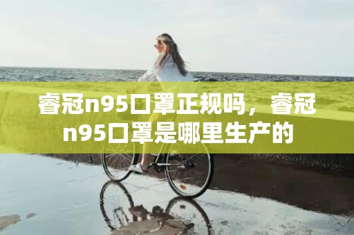 睿冠n95口罩正规吗，睿冠n95口罩是哪里生产的