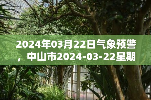 2024年03月22日气象预警，中山市2024-03-22星期五天气预报 大部多云