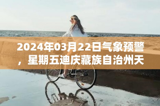 2024年03月22日气象预警，星期五迪庆藏族自治州天气预报 大部阵雨转多云