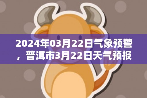 2024年03月22日气象预警，普洱市3月22日天气预报 大部阴转小雨