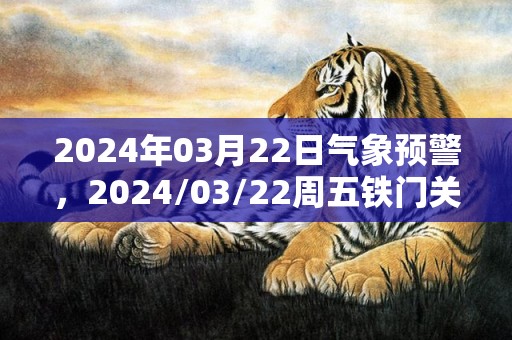 2024年03月22日气象预警，2024/03/22周五铁门关天气预报 大部阴转多云