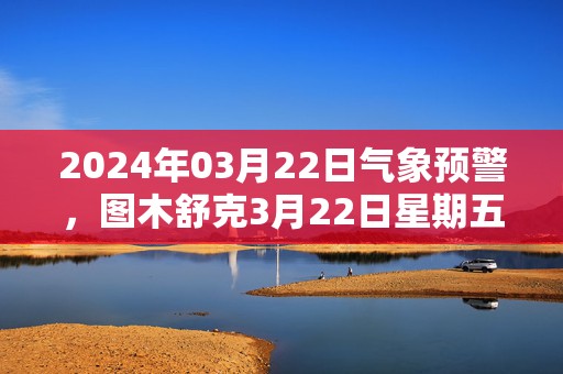 2024年03月22日气象预警，图木舒克3月22日星期五多云最高气温20℃