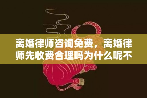 离婚律师咨询免费，离婚律师先收费合理吗为什么呢不给钱