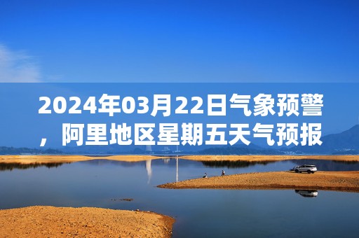 2024年03月22日气象预警，阿里地区星期五天气预报 大部多云