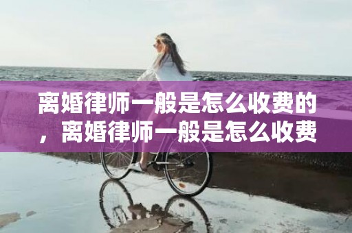 离婚律师一般是怎么收费的，离婚律师一般是怎么收费的呢？离婚律师怎么收费用标准