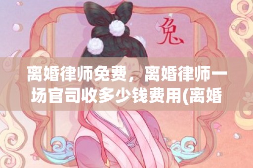 离婚律师免费，离婚律师一场官司收多少钱费用(离婚律师咨询免费)