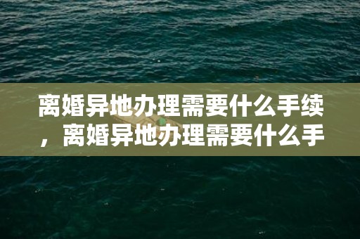 离婚异地办理需要什么手续，离婚异地办理需要什么手续和证件呢