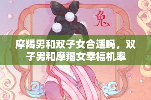 摩羯男和双子女合适吗，双子男和摩羯女幸福机率