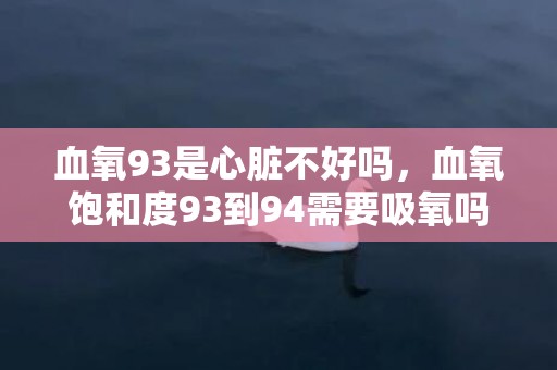 血氧93是心脏不好吗，血氧饱和度93到94需要吸氧吗