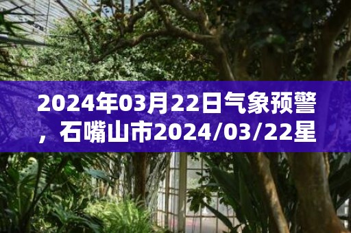 2024年03月22日气象预警，石嘴山市2024/03/22星期五天气预报 大部多云