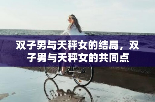 双子男与天秤女的结局，双子男与天秤女的共同点