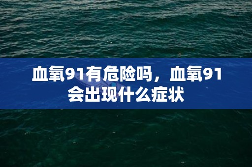 血氧91有危险吗，血氧91会出现什么症状