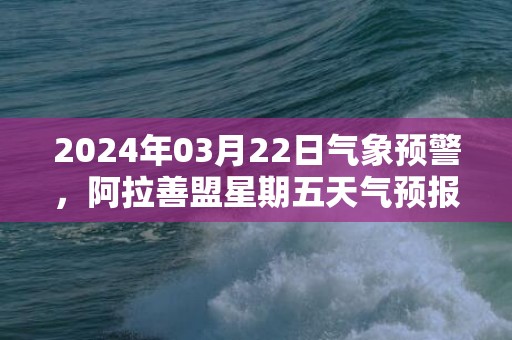 2024年03月22日气象预警，阿拉善盟星期五天气预报 大部多云