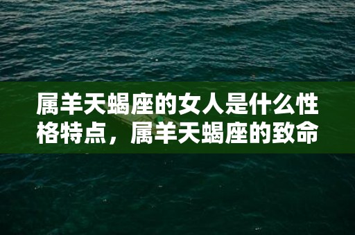 属羊天蝎座的女人是什么性格特点，属羊天蝎座的致命弱点是什么