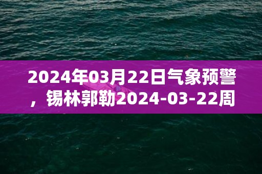 2024年03月22日气象预警，锡林郭勒2024-03-22周五晴最高气温13℃